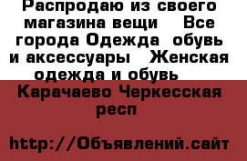 Распродаю из своего магазина вещи  - Все города Одежда, обувь и аксессуары » Женская одежда и обувь   . Карачаево-Черкесская респ.